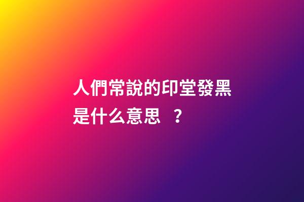 人們常說的印堂發黑是什么意思？